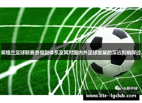 英格兰足球联赛各级别体系及其对国内外足球发展的深远影响探讨