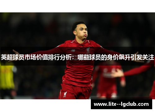 英超球员市场价值排行分析：哪些球员的身价飙升引发关注