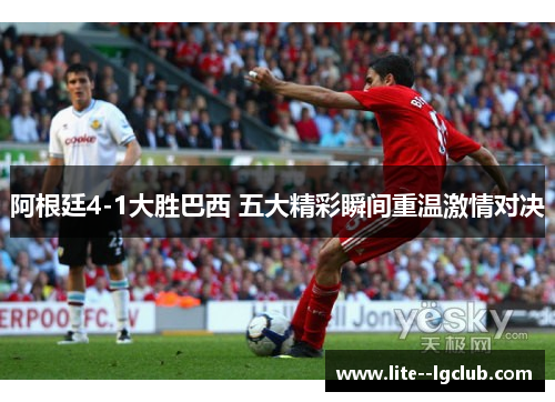 阿根廷4-1大胜巴西 五大精彩瞬间重温激情对决