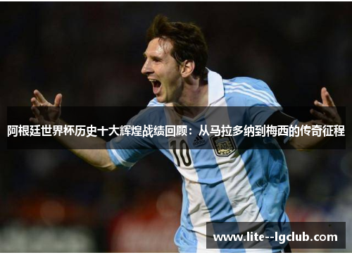 阿根廷世界杯历史十大辉煌战绩回顾：从马拉多纳到梅西的传奇征程