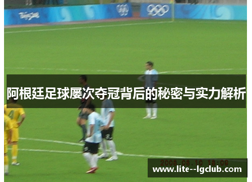 阿根廷足球屡次夺冠背后的秘密与实力解析