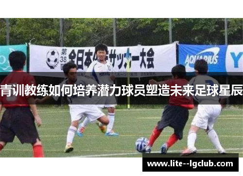 青训教练如何培养潜力球员塑造未来足球星辰