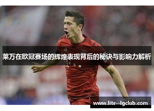 莱万在欧冠赛场的辉煌表现背后的秘诀与影响力解析