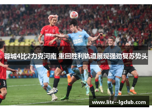 蓉城4比2力克河南 重回胜利轨道展现强劲复苏势头