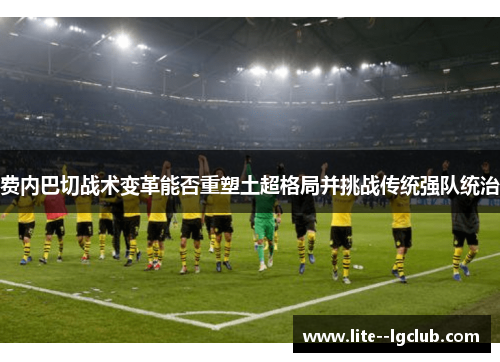 费内巴切战术变革能否重塑土超格局并挑战传统强队统治