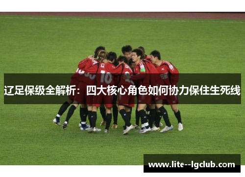辽足保级全解析：四大核心角色如何协力保住生死线