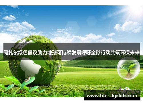 阿扎尔绿色倡议助力地球可持续发展呼吁全球行动共筑环保未来