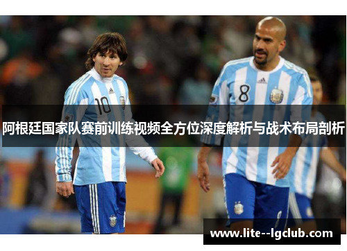 阿根廷国家队赛前训练视频全方位深度解析与战术布局剖析