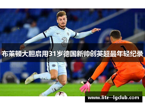 布莱顿大胆启用31岁德国新帅创英超最年轻纪录 布莱顿大胆启用31岁德国新帅创英超最年轻纪录