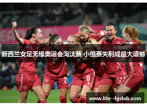 新西兰女足无缘奥运会淘汰赛 小组赛失利成最大遗憾 新西兰女足无缘奥运会淘汰赛 小组赛失利成最大遗憾