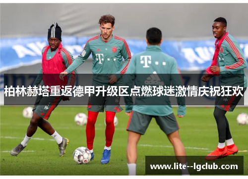 柏林赫塔重返德甲升级区点燃球迷激情庆祝狂欢 柏林赫塔重返德甲升级区点燃球迷激情庆祝狂欢