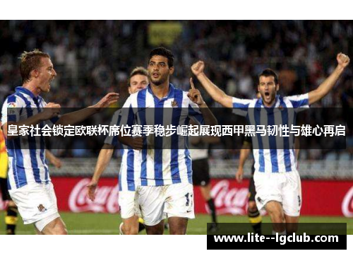 皇家社会锁定欧联杯席位赛季稳步崛起展现西甲黑马韧性与雄心再启