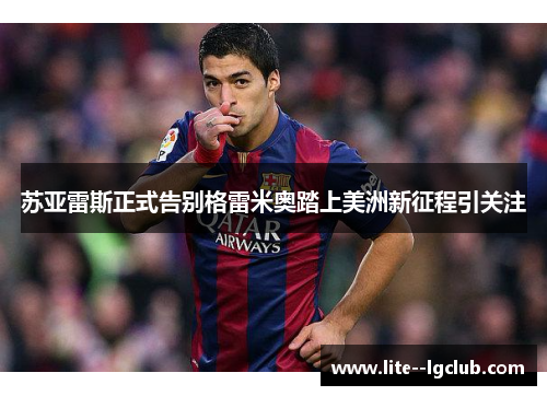 苏亚雷斯正式告别格雷米奥踏上美洲新征程引关注 苏亚雷斯正式告别格雷米奥踏上美洲新征程引关注