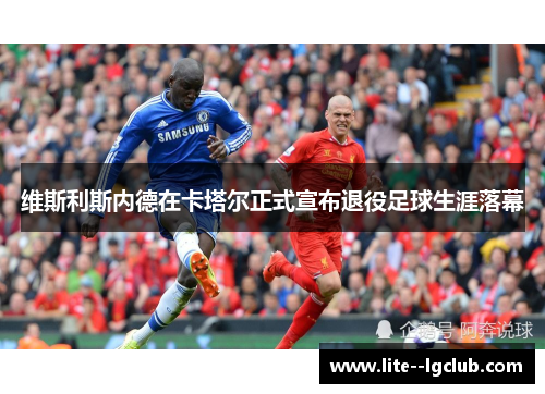 维斯利斯内德在卡塔尔正式宣布退役足球生涯落幕