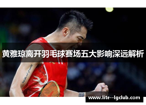 黄雅琼离开羽毛球赛场五大影响深远解析