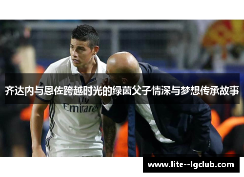 齐达内与恩佐跨越时光的绿茵父子情深与梦想传承故事