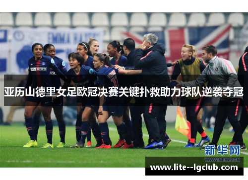亚历山德里女足欧冠决赛关键扑救助力球队逆袭夺冠