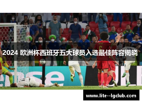 2024 欧洲杯西班牙五大球员入选最佳阵容揭晓 2024 欧洲杯西班牙五大球员入选最佳阵容揭晓