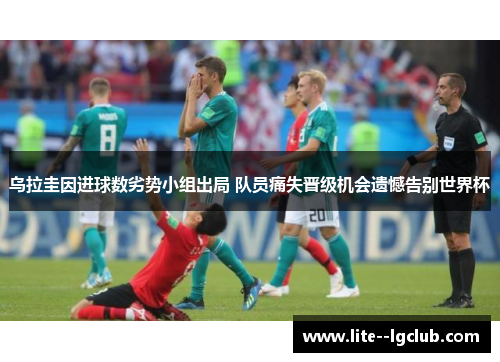 乌拉圭因进球数劣势小组出局 队员痛失晋级机会遗憾告别世界杯 乌拉圭因进球数劣势小组出局 队员痛失晋级机会遗憾告别世界杯