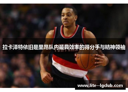 拉卡泽特依旧是里昂队内最具效率的得分手与精神领袖 拉卡泽特依旧是里昂队内最具效率的得分手与精神领袖
