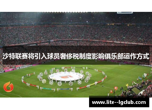 沙特联赛将引入球员奢侈税制度影响俱乐部运作方式 沙特联赛将引入球员奢侈税制度影响俱乐部运作方式