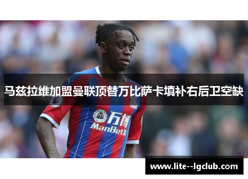 马兹拉维加盟曼联顶替万比萨卡填补右后卫空缺 马兹拉维加盟曼联顶替万比萨卡填补右后卫空缺