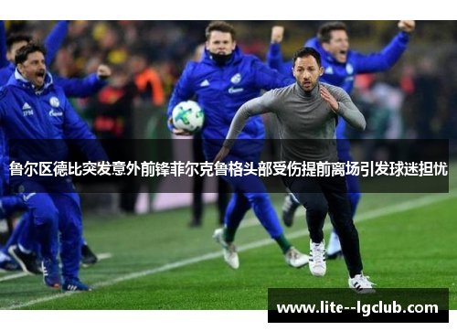 鲁尔区德比突发意外前锋菲尔克鲁格头部受伤提前离场引发球迷担忧 鲁尔区德比突发意外前锋菲尔克鲁格头部受伤提前离场引发球迷担忧