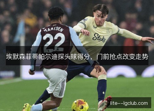 埃默森菲蒂帕尔迪探头球得分，门前抢点改变走势